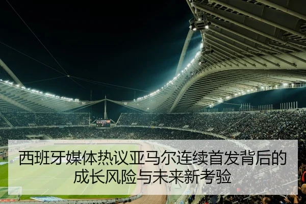 西班牙媒体热议亚马尔连续首发背后的成长风险与未来新考验 | kaiyun